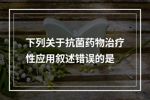 下列关于抗菌药物治疗性应用叙述错误的是