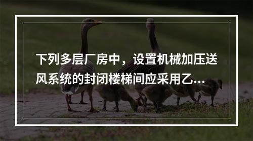 下列多层厂房中，设置机械加压送风系统的封闭楼梯间应采用乙级防