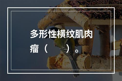 多形性横纹肌肉瘤（　　）。