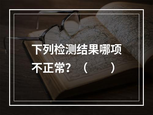 下列检测结果哪项不正常？（　　）