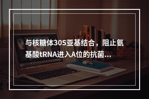 与核糖体30S亚基结合，阻止氨基酸tRNA进入A位的抗菌药是