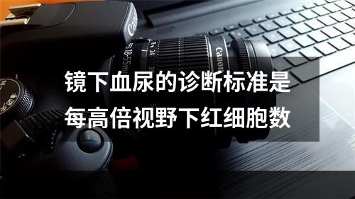 镜下血尿的诊断标准是每高倍视野下红细胞数