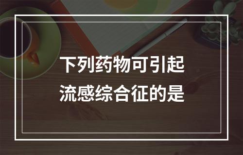 下列药物可引起流感综合征的是