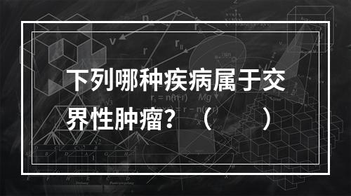 下列哪种疾病属于交界性肿瘤？（　　）