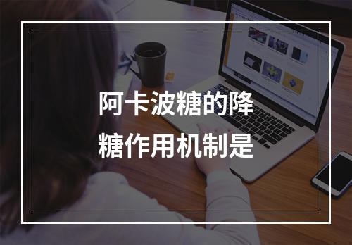 阿卡波糖的降糖作用机制是