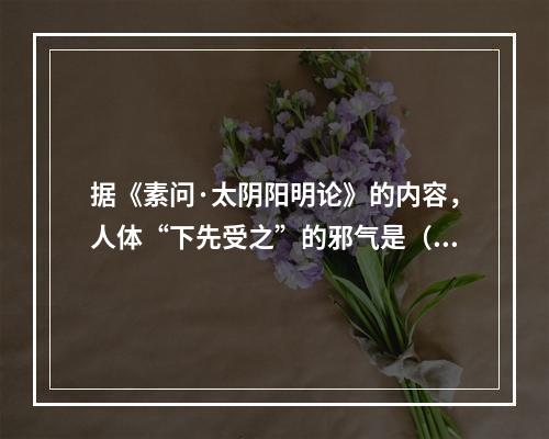 据《素问·太阴阳明论》的内容，人体“下先受之”的邪气是（　