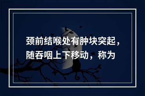 颈前结喉处有肿块突起，随吞咽上下移动，称为