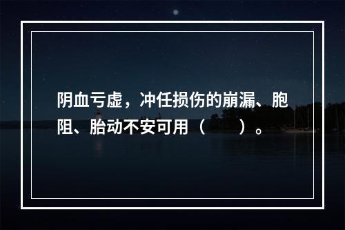 阴血亏虚，冲任损伤的崩漏、胞阻、胎动不安可用（　　）。