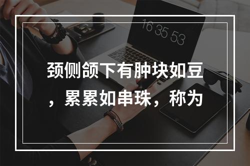 颈侧颌下有肿块如豆，累累如串珠，称为