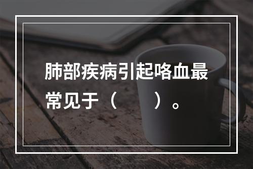 肺部疾病引起咯血最常见于（　　）。