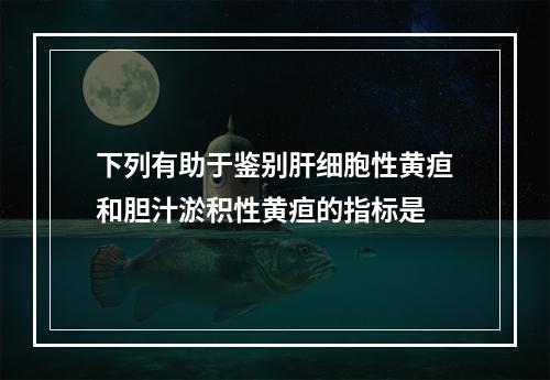 下列有助于鉴别肝细胞性黄疸和胆汁淤积性黄疸的指标是