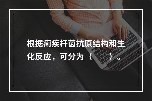 根据痢疾杆菌抗原结构和生化反应，可分为（　　）。