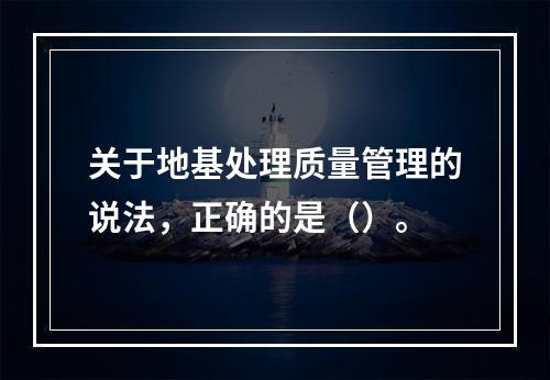 关于地基处理质量管理的说法，正确的是（）。