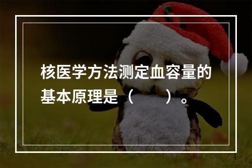 核医学方法测定血容量的基本原理是（　　）。