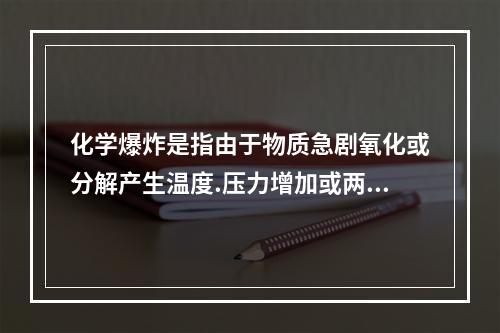 化学爆炸是指由于物质急剧氧化或分解产生温度.压力增加或两者同