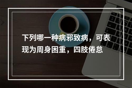 下列哪一种病邪致病，可表现为周身困重，四肢倦怠