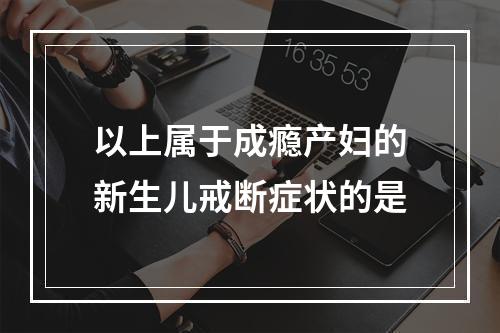 以上属于成瘾产妇的新生儿戒断症状的是