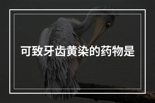 可致牙齿黄染的药物是