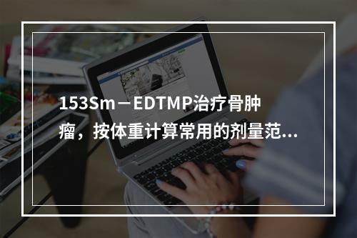 153Sm－EDTMP治疗骨肿瘤，按体重计算常用的剂量范围