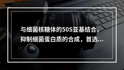 与细菌核糖体的50S亚基结合，抑制细菌蛋白质的合成，首选用于