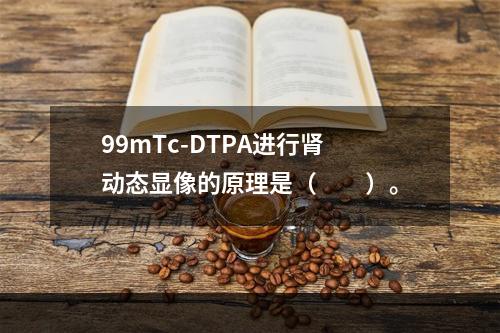 99mTc-DTPA进行肾动态显像的原理是（　　）。