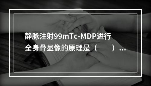 静脉注射99mTc-MDP进行全身骨显像的原理是（　　）。