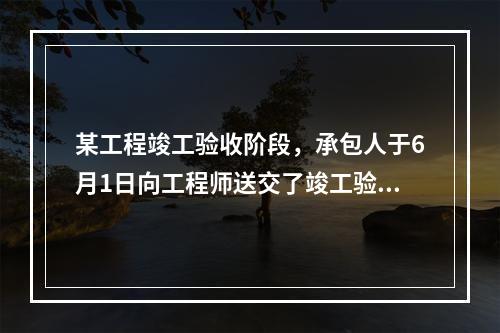 某工程竣工验收阶段，承包人于6月1日向工程师送交了竣工验收申