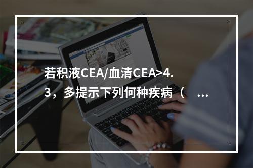 若积液CEA/血清CEA>4.3，多提示下列何种疾病（　　）