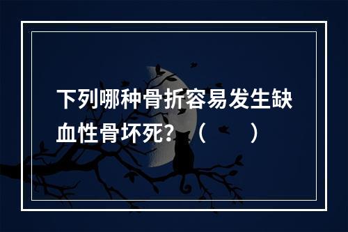 下列哪种骨折容易发生缺血性骨坏死？（　　）