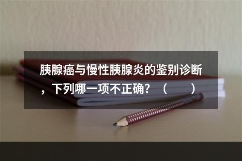 胰腺癌与慢性胰腺炎的鉴别诊断，下列哪一项不正确？（　　）