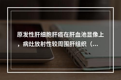 原发性肝细胞肝癌在肝血池显像上，病灶放射性较周围肝组织（　