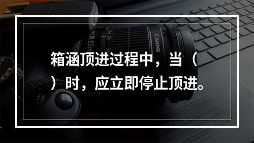 箱涵顶进过程中，当（　）时，应立即停止顶进。