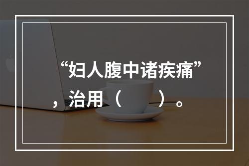 “妇人腹中诸疾痛”，治用（　　）。