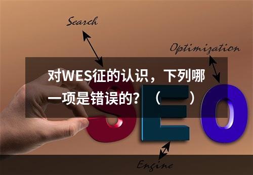 对WES征的认识，下列哪一项是错误的？（　　）