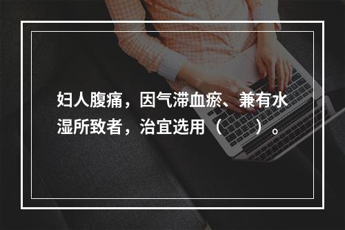 妇人腹痛，因气滞血瘀、兼有水湿所致者，治宜选用（　　）。