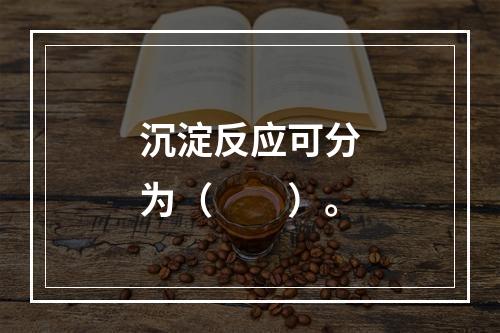 沉淀反应可分为（　　）。