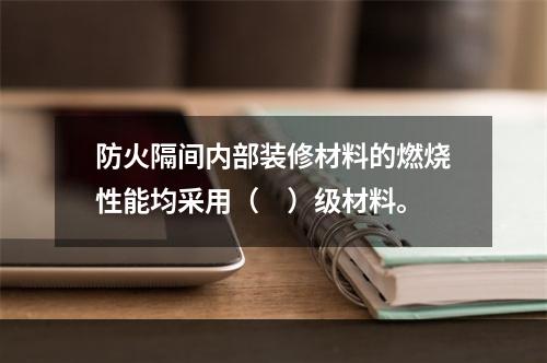 防火隔间内部装修材料的燃烧性能均采用（　）级材料。