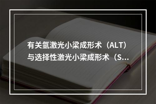 有关氩激光小梁成形术（ALT）与选择性激光小梁成形术（SLT