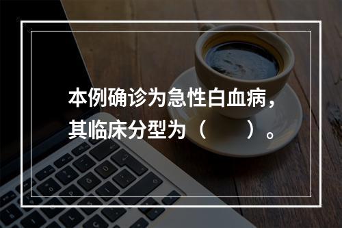 本例确诊为急性白血病，其临床分型为（　　）。