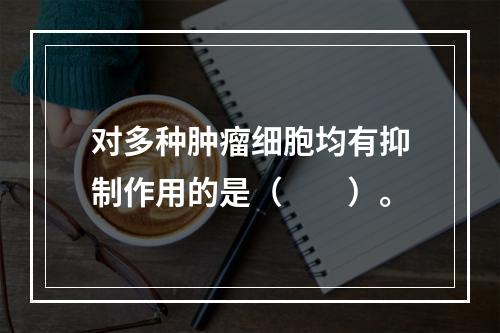 对多种肿瘤细胞均有抑制作用的是（　　）。