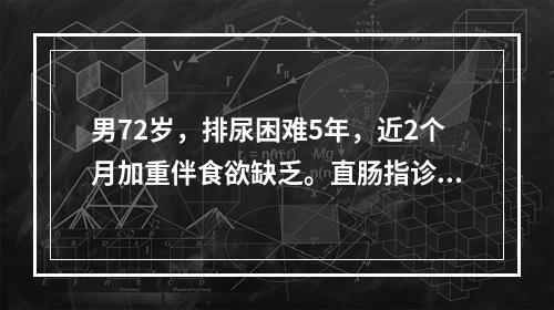 男72岁，排尿困难5年，近2个月加重伴食欲缺乏。直肠指诊前列