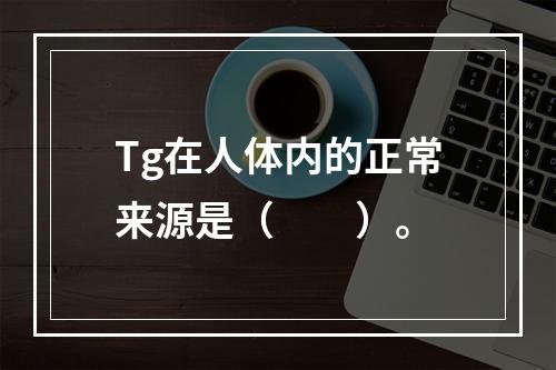 Tg在人体内的正常来源是（　　）。