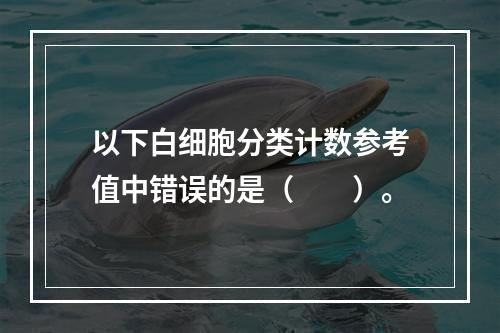 以下白细胞分类计数参考值中错误的是（　　）。