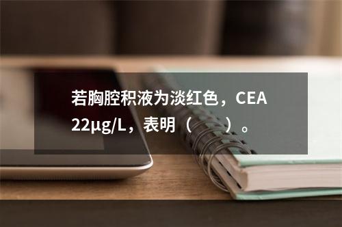 若胸腔积液为淡红色，CEA 22μg/L，表明（　　）。