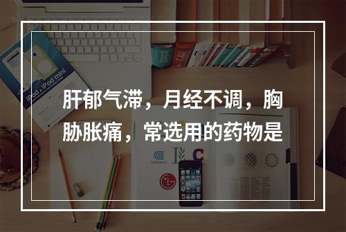 肝郁气滞，月经不调，胸胁胀痛，常选用的药物是