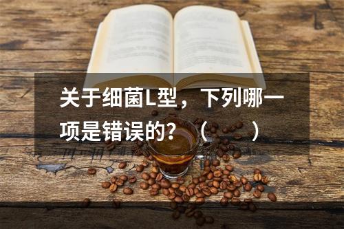 关于细菌L型，下列哪一项是错误的？（　　）