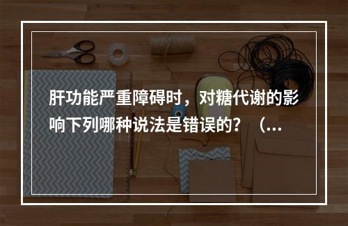 肝功能严重障碍时，对糖代谢的影响下列哪种说法是错误的？（　　