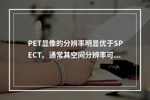 PET显像的分辨率明显优于SPECT。通常其空间分辨率可达