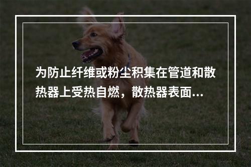 为防止纤维或粉尘积集在管道和散热器上受热自燃，散热器表面平均