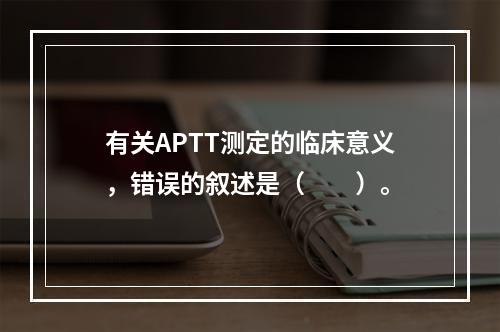 有关APTT测定的临床意义，错误的叙述是（　　）。